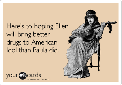 

Here's to hoping Ellen
will bring better
drugs to American 
Idol than Paula did.
