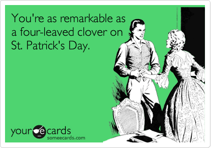 You're as remarkable asa four-leaved clover onSt. Patrick's Day.
