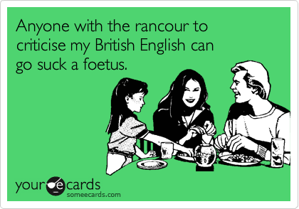 Anyone with the rancour to criticise my British English can
go suck a foetus.