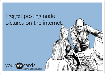 
I regret posting nude 
pictures on the internet.