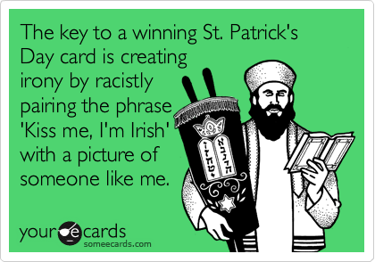 The key to a winning St. Patrick's Day card is creatingirony by racistly pairing the phrase 'Kiss me, I'm Irish'with a picture ofsomeone like me.