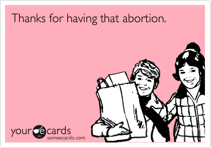 Thanks for having that abortion.