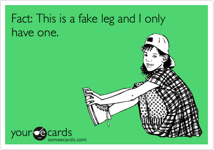 Fact: This is a fake leg and I only have one.