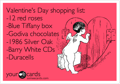 Valentine's Day shopping list: 
-12 red roses
-Blue Tiffany box 
-Godiva chocolates
-1986 Silver Oak 
-Barry White CDs 
-Duracells
