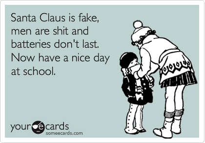 Santa Claus is fake, men are shit andbatteries don't last.Now have a nice dayat school.