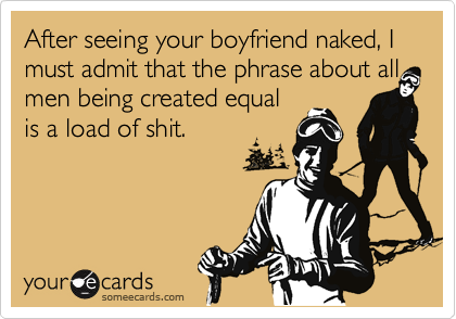 After seeing your boyfriend naked, I must admit that the phrase about all
men being created equal
is a load of shit.