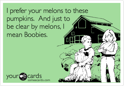 I prefer your melons to these pumpkins.  And just to
be clear by melons, I
mean Boobies. 