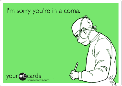I'm sorry you're in a coma.