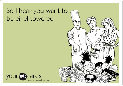 So I hear you want to
be eiffel towered.