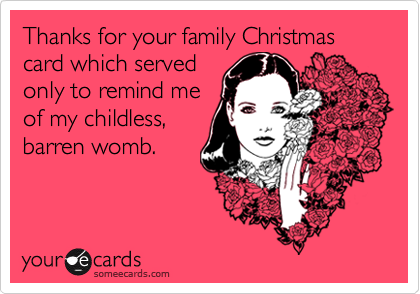 Thanks for your family Christmas card which served 
only to remind me
of my childless,
barren womb.