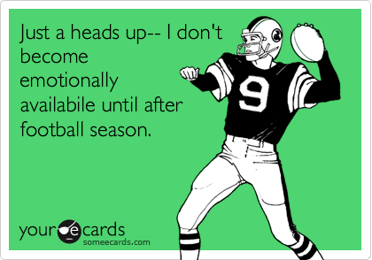 Just a heads up-- I don'tbecomeemotionallyavailabile until afterfootball season.