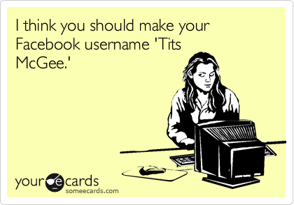 I think you should make your Facebook username 'Tits
McGee.'