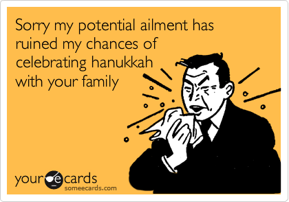 Sorry my potential ailment has ruined my chances of
celebrating hanukkah
with your family