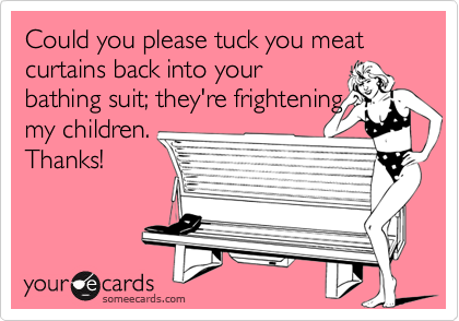 Could You Please Tuck Meat Curtains Back Into Your Bathing Suit They Re Frightening My Children Thanks Reminders Ecard