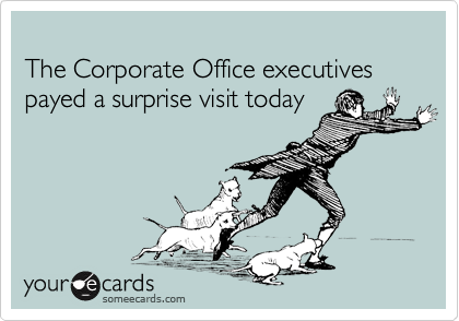 
The Corporate Office executives 
payed a surprise visit today

 
