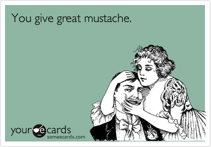 You give great mustache.