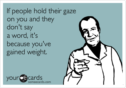 If people hold their gaze on you and theydon't saya word, it's because you'vegained weight.