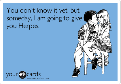 You don't know it yet, but
someday, I am going to give
you Herpes.