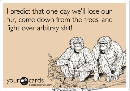 I predict that one day we'll lose our fur, come down from the trees, and fight over arbitray shit!