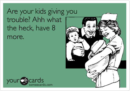Are your kids giving you
trouble? Ahh what 
the heck, have 8
more.