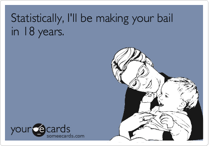 Statistically, I'll be making your bail in 18 years.