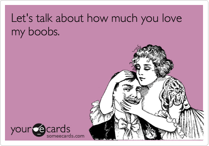 Let's talk about how much you love my boobs.
