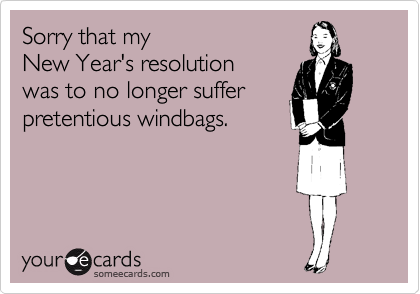 Sorry that my 
New Year's resolution
was to no longer suffer 
pretentious windbags.
