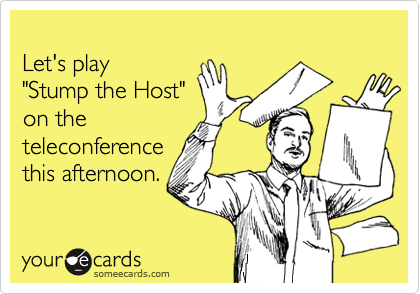 
Let's play 
"Stump the Host" 
on the
teleconference
this afternoon.