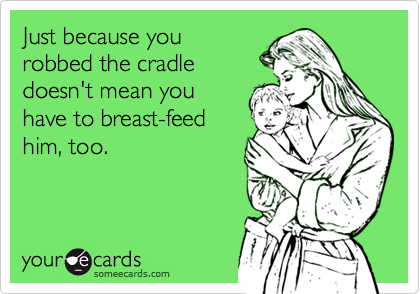 Just because you
robbed the cradle
doesn't mean you
have to breast-feed
him, too.