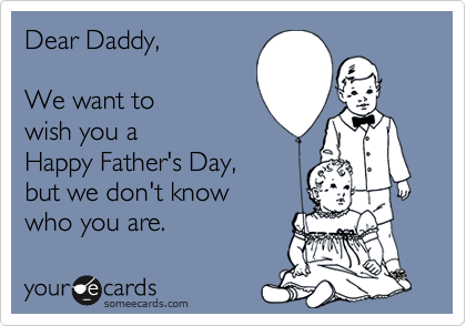 Dear Daddy,

We want to
wish you a 
Happy Father's Day,
but we don't know 
who you are.