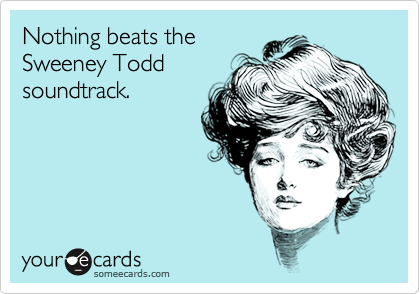 Nothing beats the
Sweeney Todd
soundtrack.