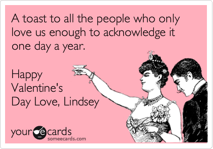 A toast to all the people who only love us enough to acknowledge it one day a year.

Happy
Valentine's
Day Love, Lindsey