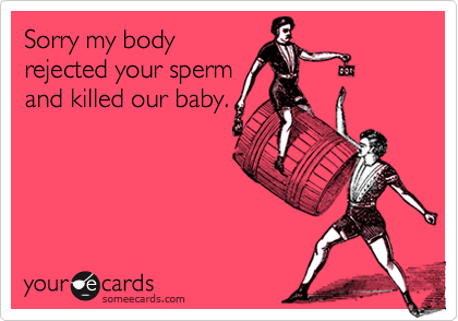 Sorry my body
rejected your sperm
and killed our baby.