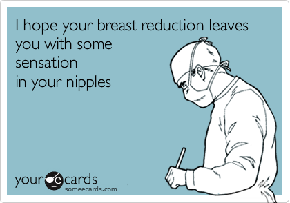 I hope your breast reduction leaves
you with some
sensation
in your nipples