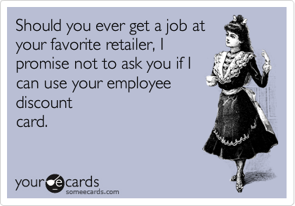 Should you ever get a job at
your favorite retailer, I
promise not to ask you if I
can use your employee
discount
card.