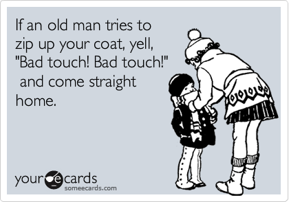 If an old man tries to 
zip up your coat, yell, 
"Bad touch! Bad touch!"
 and come straight
home.