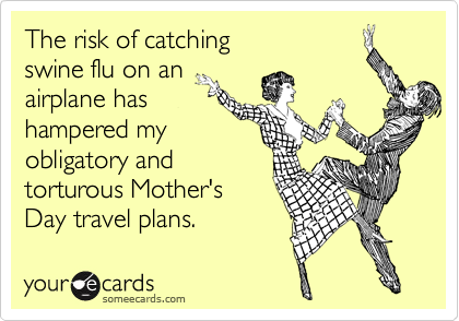 The risk of catching
swine flu on an
airplane has
hampered my
obligatory and 
torturous Mother's 
Day travel plans.