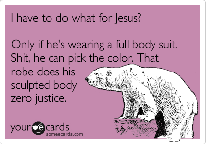I have to do what for Jesus?
 
Only if he's wearing a full body suit. Shit, he can pick the color. That robe does his 
sculpted body
zero justice.