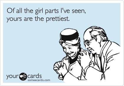 Of all the girl parts I've seen, 
yours are the prettiest.
