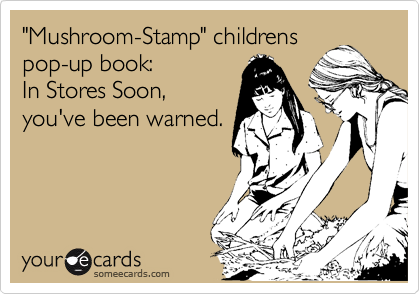 "Mushroom-Stamp" childrens
pop-up book: 
In Stores Soon,
you've been warned.