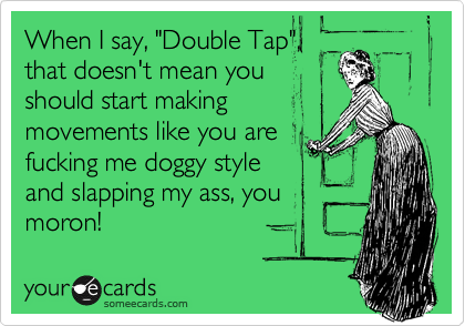 When I say, "Double Tap",
that doesn't mean you
should start making 
movements like you are
fucking me doggy style
and slapping my ass, you
moron!