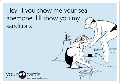 Hey, if you show me your sea anemone, I'll show you my sandcrab.