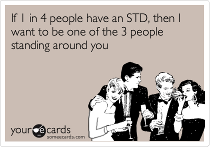 If 1 in 4 people have an STD, then I want to be one of the 3 people standing around you