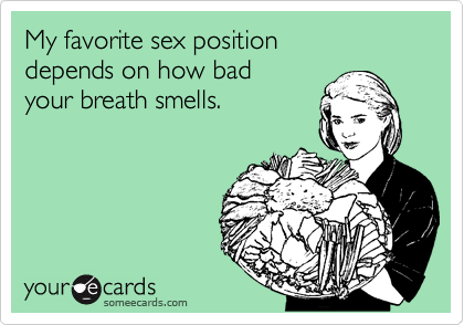 My favorite sex position 
depends on how bad 
your breath smells.
