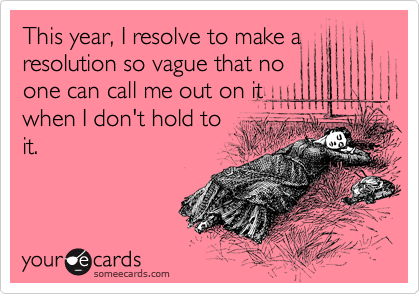 This year, I resolve to make a
resloution so vague that no
one can call me out on it
when I don't hold to
it.