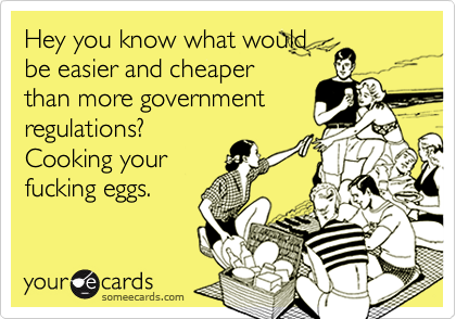 Hey you know what would
be easier and cheaper
than more government
regulations? 
Cooking your
fucking eggs. 