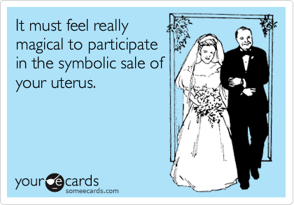 It must feel really
magical to participate
in the symbolic sale of
your uterus.
