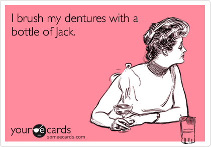 I brush my dentures with a
bottle of Jack. 