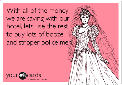 With all of the moneywe are saving with ourhotel, lets use the restto buy lots of boozeand stripper police men.