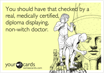 You should have that checked by a real, medically certified,
diploma displaying,
non-witch doctor.